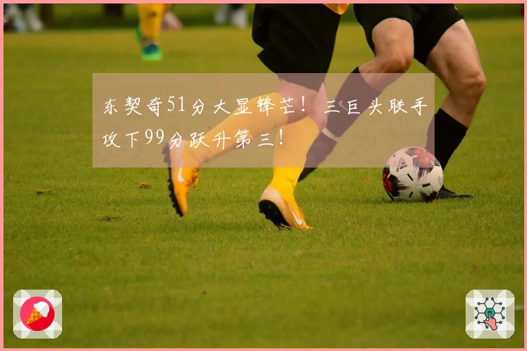 东契奇51分大显锋芒！三巨头联手攻下99分跃升第三！