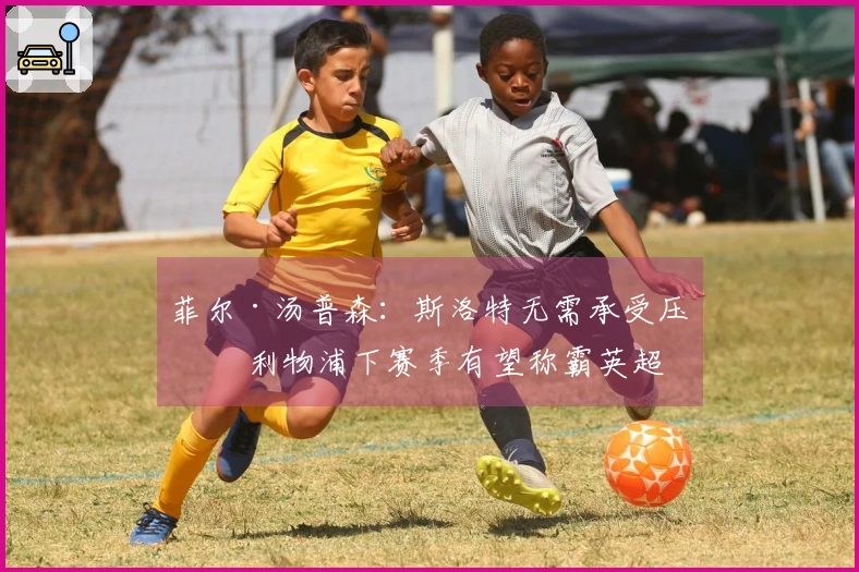 菲尔·汤普森：斯洛特无需承受压力 利物浦下赛季有望称霸英超