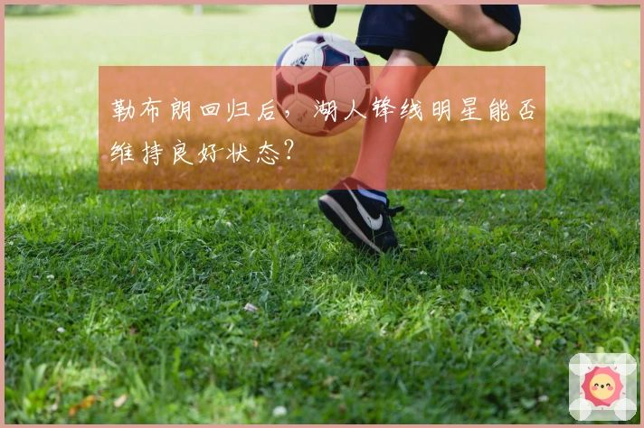 勒布朗回归后，湖人锋线明星能否维持良好状态？