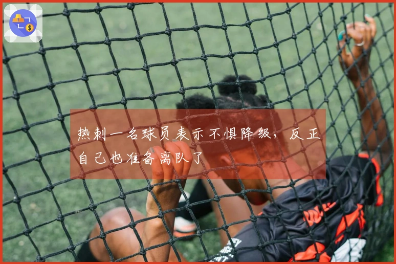 热刺一名球员表示不惧降级，反正自己也准备离队了