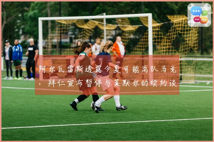 阿尔瓦雷斯透露今夏可能离队马竞，拜仁宣布暂停与莱默尔的续约谈判！