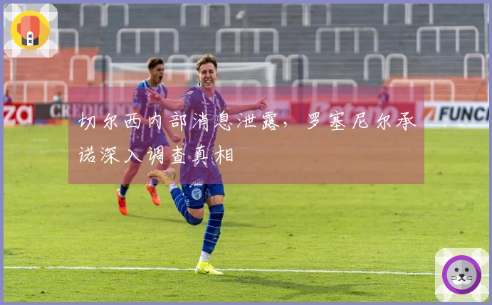 切尔西内部消息泄露，罗塞尼尔承诺深入调查真相