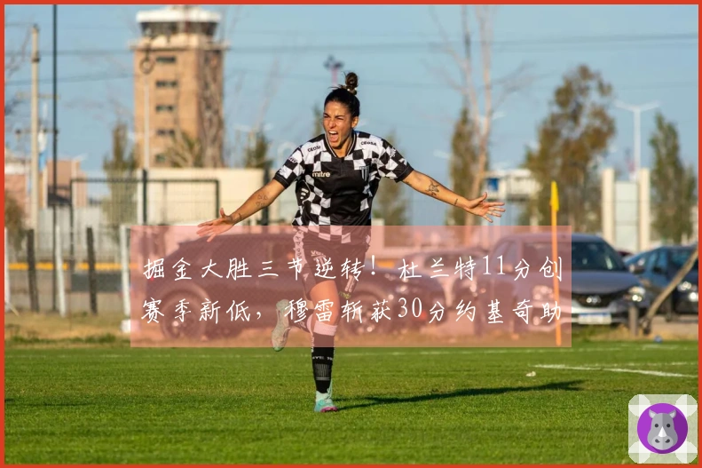 掘金大胜三节逆转！杜兰特11分创赛季新低，穆雷斩获30分约基奇助攻三双