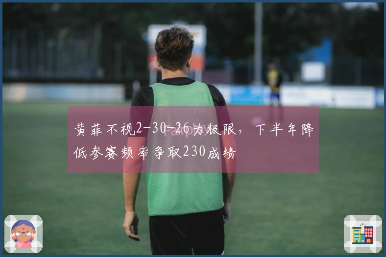 黄菲不视2-30-26为极限，下半年降低参赛频率争取230成绩