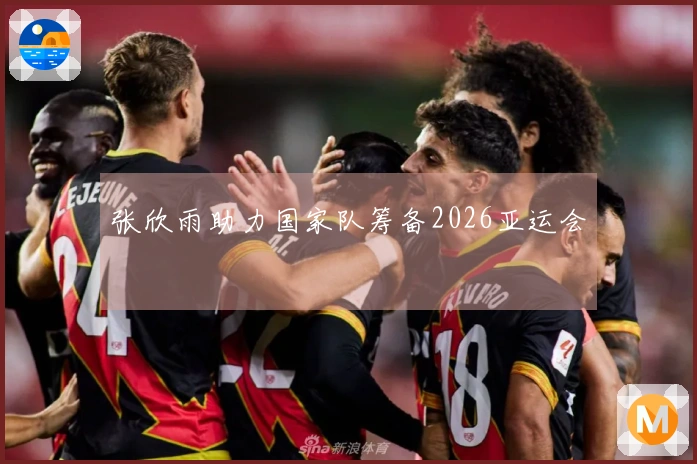 张欣雨助力国家队筹备2026亚运会