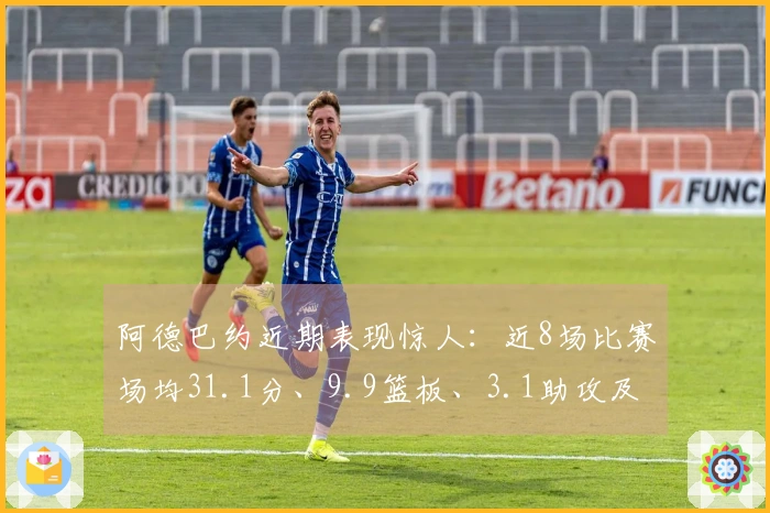 阿德巴约近期表现惊人：近8场比赛场均31.1分、9.9篮板、3.1助攻及1.8抢断