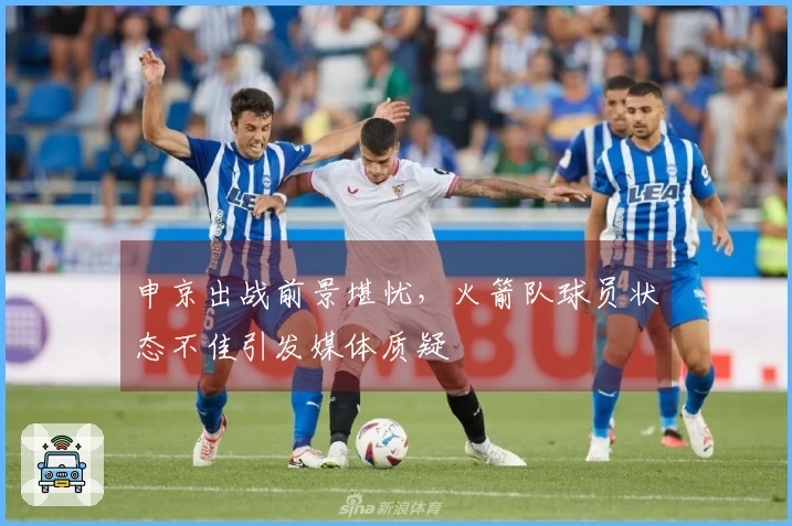 申京出战前景堪忧，火箭队球员状态不佳引发媒体质疑