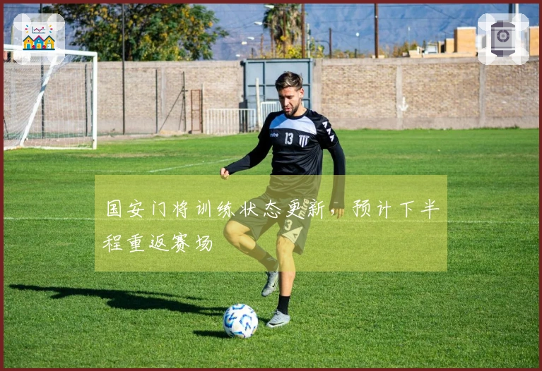 国安门将训练状态更新，预计下半程重返赛场