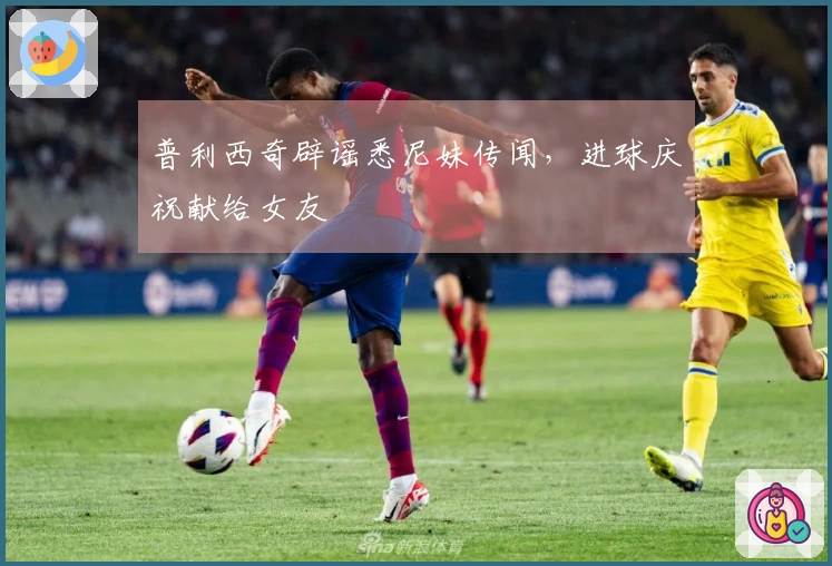 普利西奇辟谣悉尼妹传闻，进球庆祝献给女友