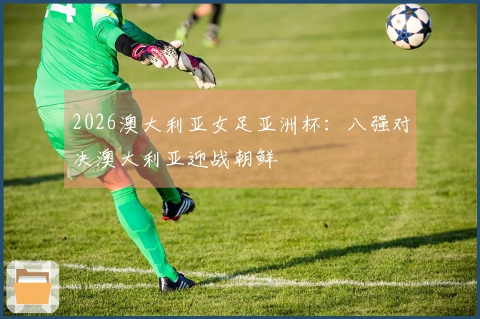 2026澳大利亚女足亚洲杯：八强对决澳大利亚迎战朝鲜