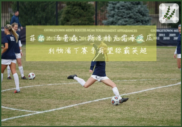 菲尔·汤普森：斯洛特无需承受压力 利物浦下赛季有望称霸英超