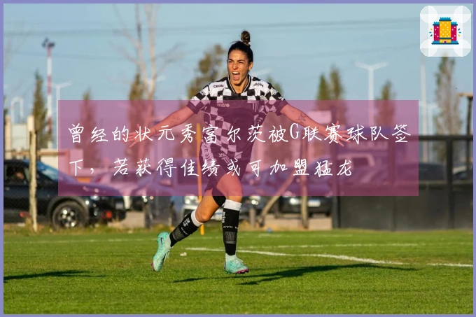 曾经的状元秀富尔茨被G联赛球队签下，若获得佳绩或可加盟猛龙