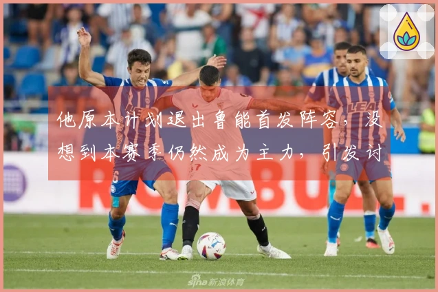 他原本计划退出鲁能首发阵容，没想到本赛季仍然成为主力，引发讨论