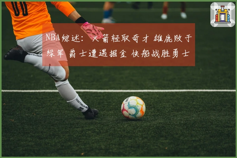 NBA综述：火箭轻取奇才 雄鹿败于绿军 爵士遭遇掘金 快船战胜勇士