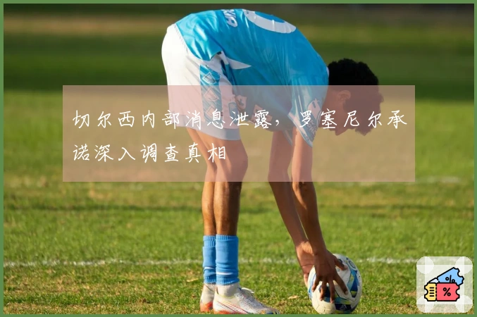 切尔西内部消息泄露，罗塞尼尔承诺深入调查真相