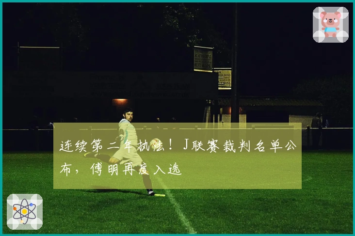 连续第二年执法！J联赛裁判名单公布，傅明再度入选