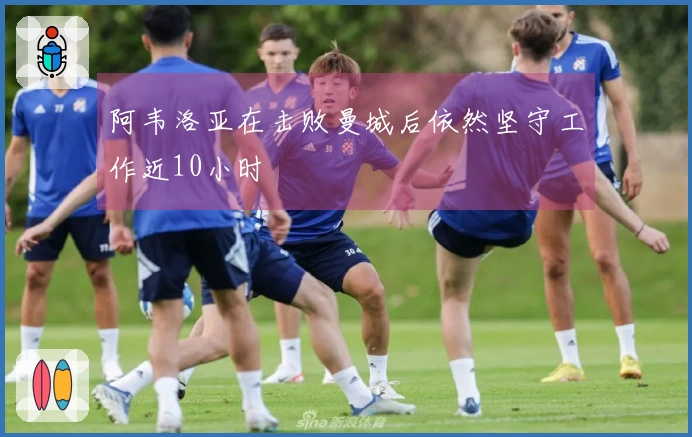 阿韦洛亚在击败曼城后依然坚守工作近10小时
