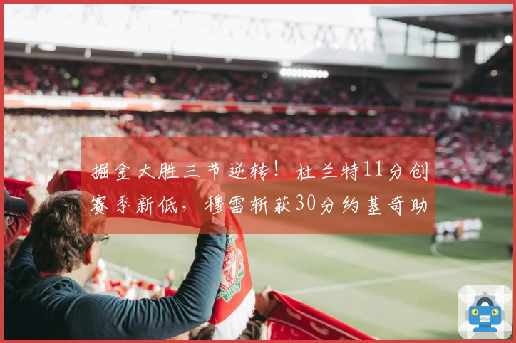 掘金大胜三节逆转！杜兰特11分创赛季新低，穆雷斩获30分约基奇助攻三双