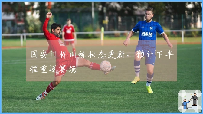 国安门将训练状态更新，预计下半程重返赛场