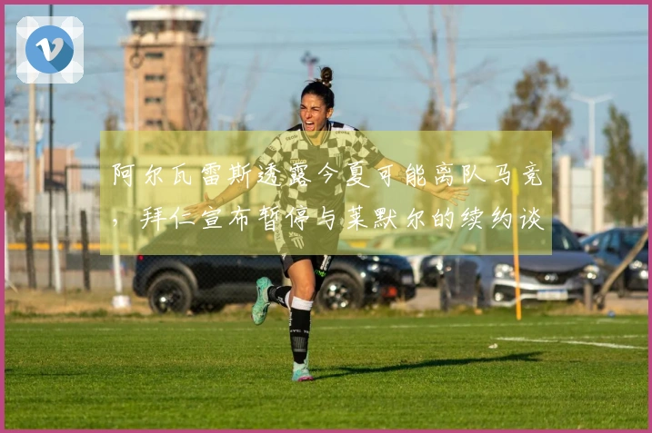 阿尔瓦雷斯透露今夏可能离队马竞，拜仁宣布暂停与莱默尔的续约谈判！