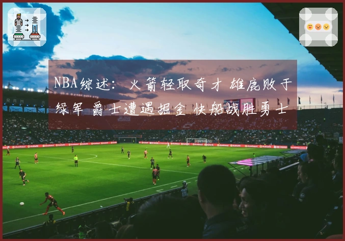NBA综述：火箭轻取奇才 雄鹿败于绿军 爵士遭遇掘金 快船战胜勇士