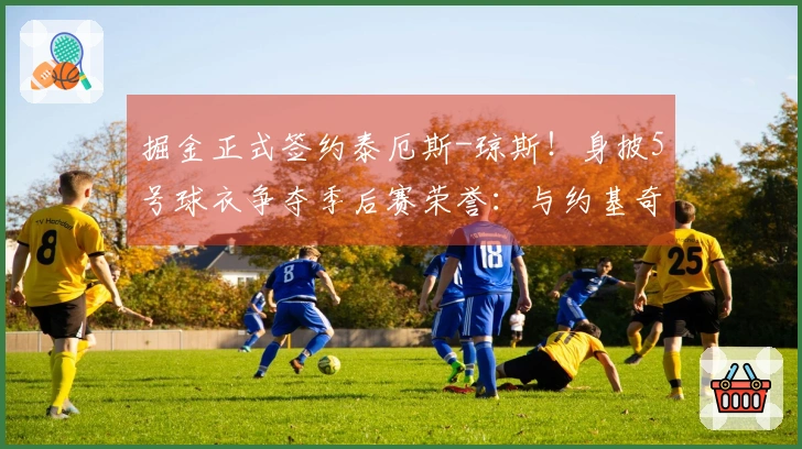 掘金正式签约泰厄斯-琼斯！身披5号球衣争夺季后赛荣誉：与约基奇携手夺冠