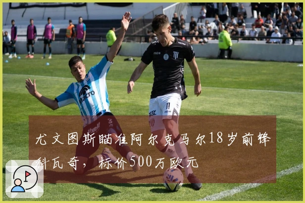 尤文图斯瞄准阿尔克马尔18岁前锋科瓦奇，标价500万欧元