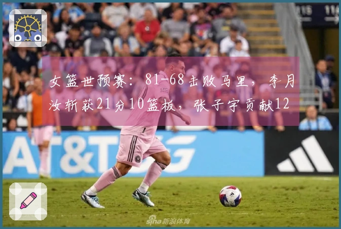 女篮世预赛：81-68击败马里，李月汝斩获21分10篮板，张子宇贡献12分