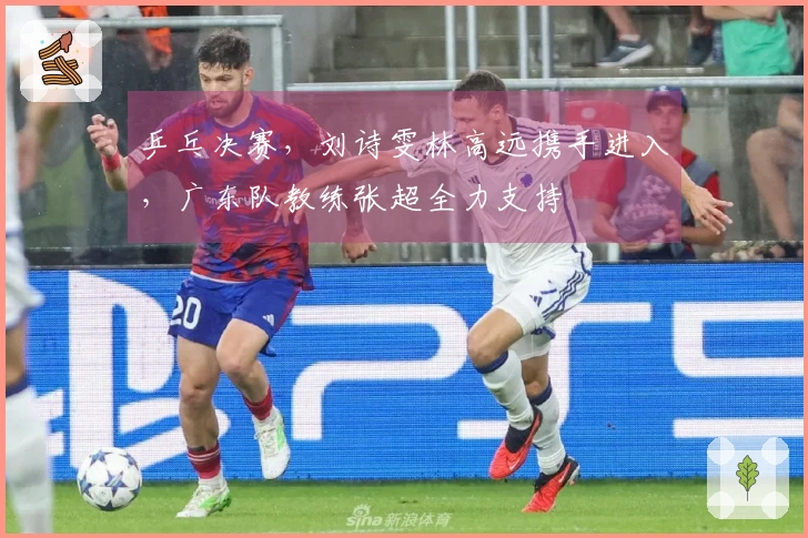 乒乓决赛，刘诗雯林高远携手进入，广东队教练张超全力支持